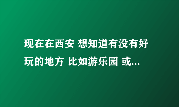 现在在西安 想知道有没有好玩的地方 比如游乐园 或者水上乐园之类的