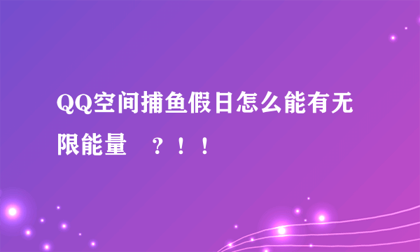 QQ空间捕鱼假日怎么能有无限能量　？！！