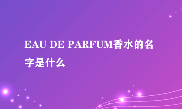 EAU DE PARFUM香水的名字是什么