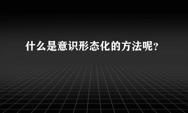 什么是意识形态化的方法呢？