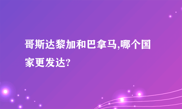 哥斯达黎加和巴拿马,哪个国家更发达?