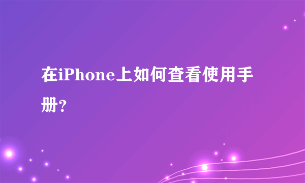 在iPhone上如何查看使用手册？