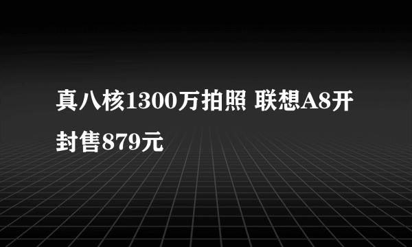 真八核1300万拍照 联想A8开封售879元