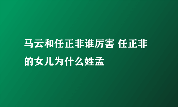 马云和任正非谁厉害 任正非的女儿为什么姓孟