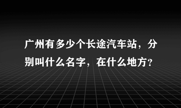 广州有多少个长途汽车站，分别叫什么名字，在什么地方？