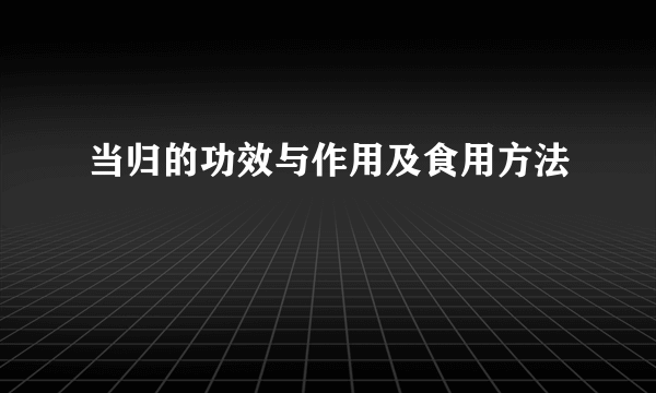 当归的功效与作用及食用方法