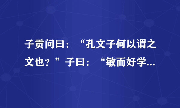 子贡问曰：“孔文子何以谓之文也？”子曰：“敏而好学，不耻下问