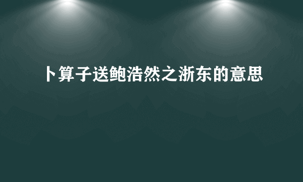 卜算子送鲍浩然之浙东的意思