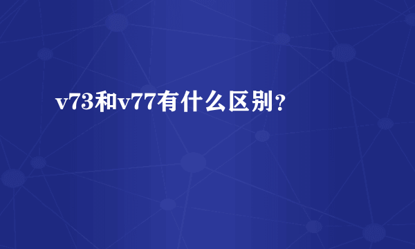 v73和v77有什么区别？