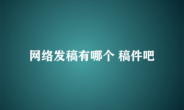 网络发稿有哪个 稿件吧