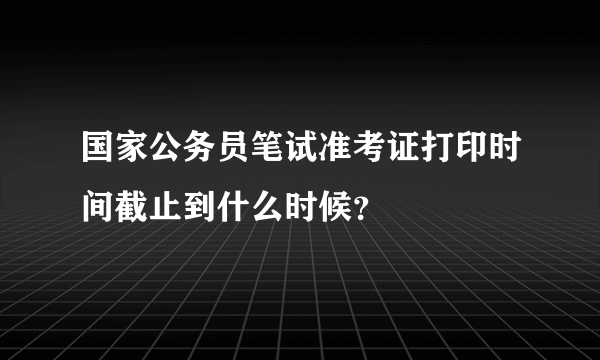 国家公务员笔试准考证打印时间截止到什么时候？