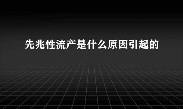 先兆性流产是什么原因引起的