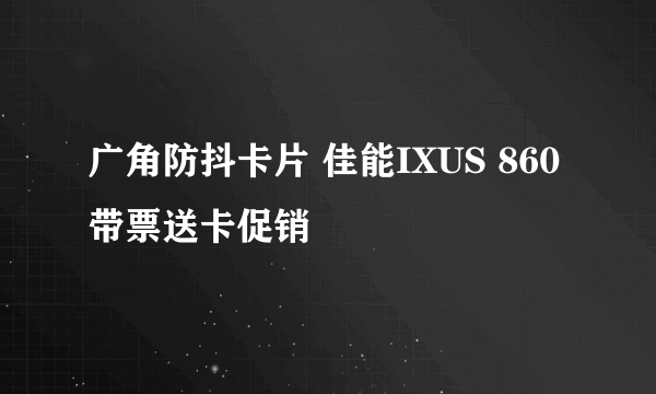 广角防抖卡片 佳能IXUS 860带票送卡促销