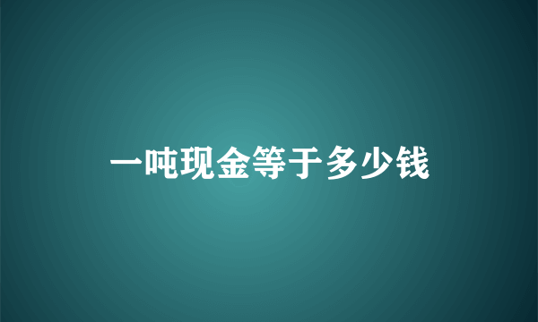 一吨现金等于多少钱