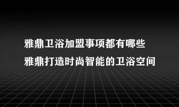 雅鼎卫浴加盟事项都有哪些  雅鼎打造时尚智能的卫浴空间