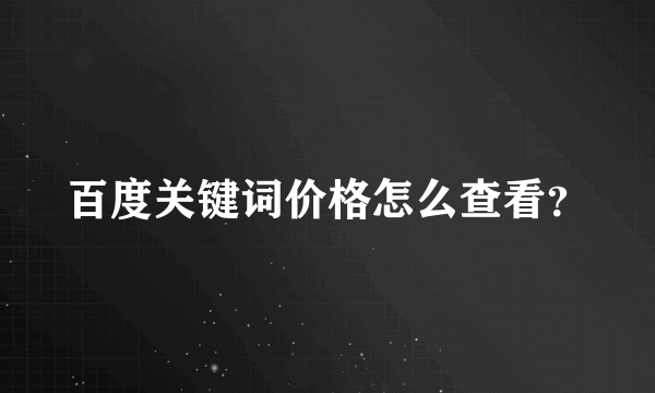 百度关键词价格怎么查看？