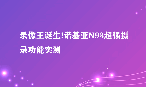 录像王诞生!诺基亚N93超强摄录功能实测