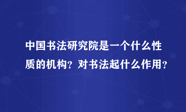 中国书法研究院是一个什么性质的机构？对书法起什么作用？