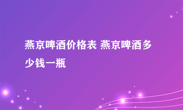 燕京啤酒价格表 燕京啤酒多少钱一瓶