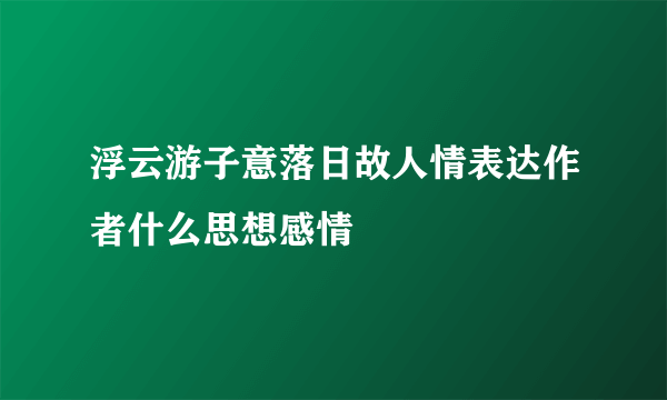 浮云游子意落日故人情表达作者什么思想感情