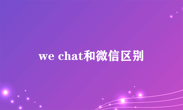 we chat和微信区别