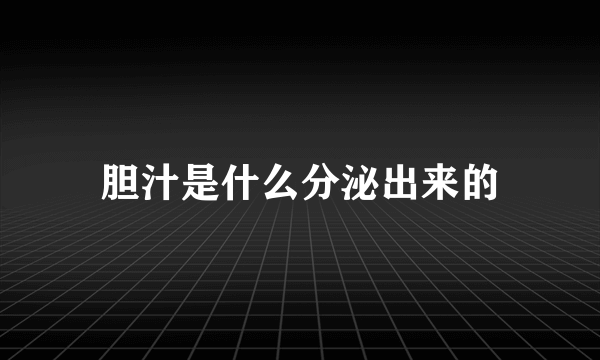 胆汁是什么分泌出来的