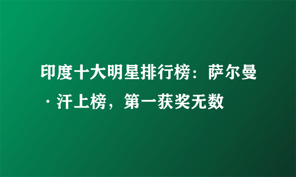 印度十大明星排行榜：萨尔曼·汗上榜，第一获奖无数