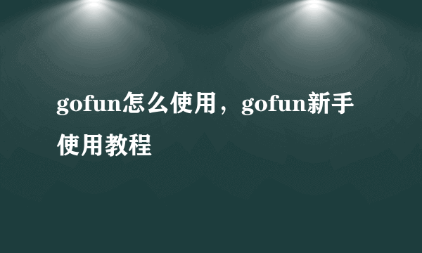 gofun怎么使用，gofun新手使用教程