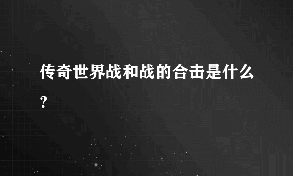 传奇世界战和战的合击是什么？