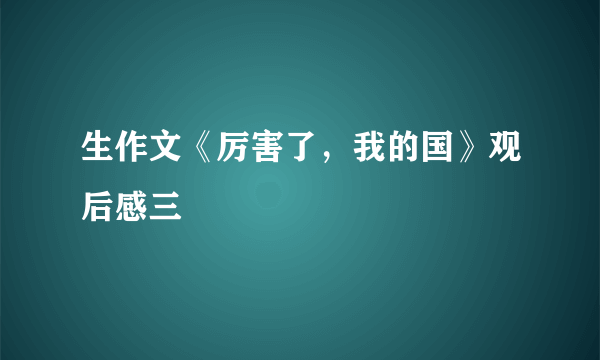 生作文《厉害了，我的国》观后感三