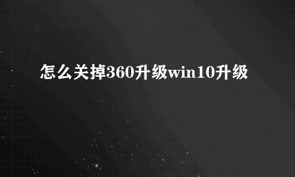 怎么关掉360升级win10升级