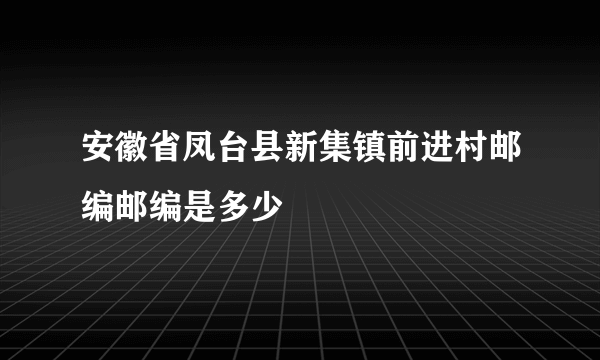 安徽省凤台县新集镇前进村邮编邮编是多少