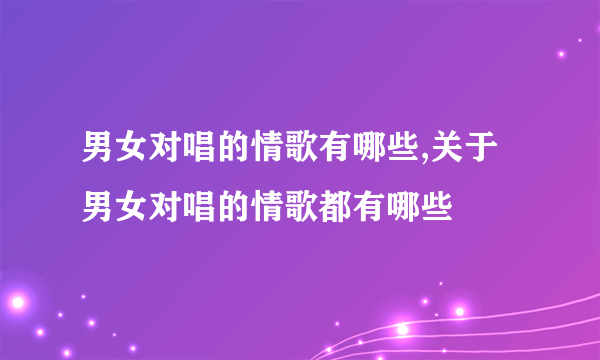 男女对唱的情歌有哪些,关于男女对唱的情歌都有哪些