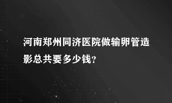 河南郑州同济医院做输卵管造影总共要多少钱？