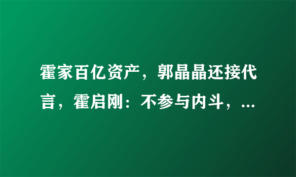 霍家百亿资产，郭晶晶还接代言，霍启刚：不参与内斗，你咋看？