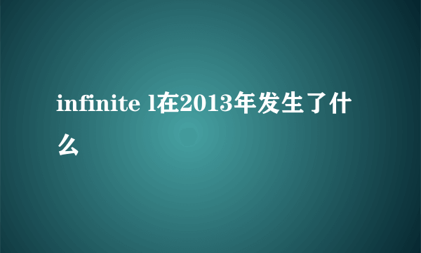 infinite l在2013年发生了什么