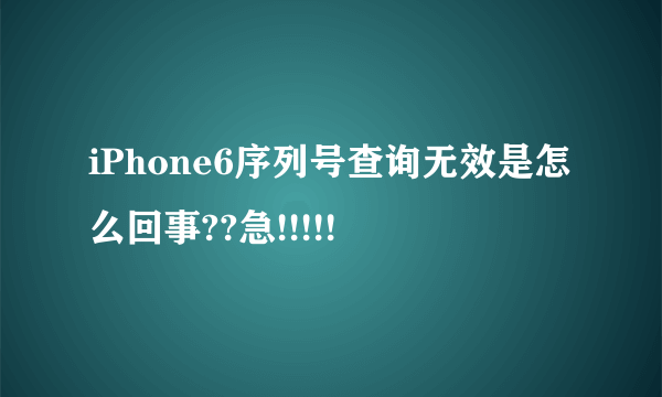 iPhone6序列号查询无效是怎么回事??急!!!!!