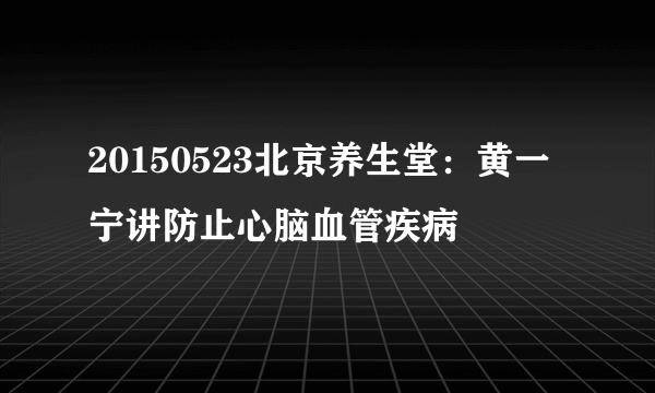 20150523北京养生堂：黄一宁讲防止心脑血管疾病