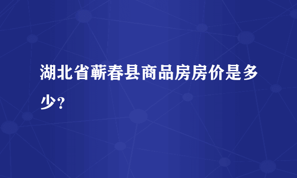 湖北省蕲春县商品房房价是多少？