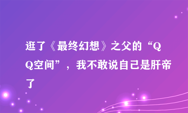 逛了《最终幻想》之父的“QQ空间”，我不敢说自己是肝帝了