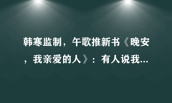 韩寒监制，午歌推新书《晚安，我亲爱的人》：有人说我鸡汤，我想写世间美好