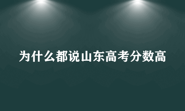 为什么都说山东高考分数高