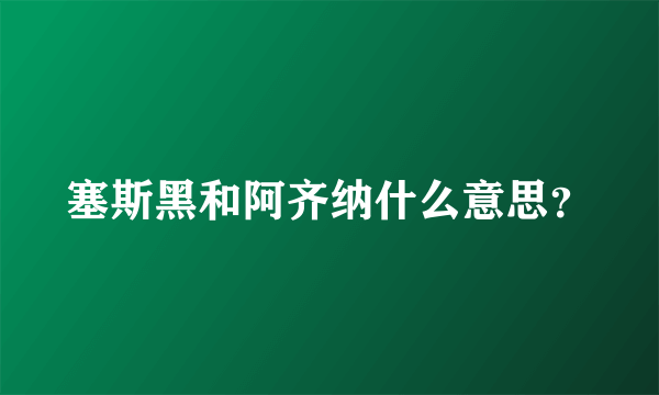 塞斯黑和阿齐纳什么意思？