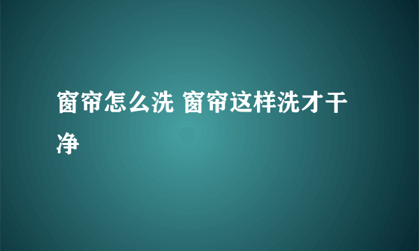 窗帘怎么洗 窗帘这样洗才干净