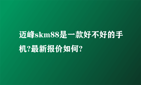 迈峰skm88是一款好不好的手机?最新报价如何?