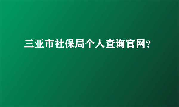 三亚市社保局个人查询官网？