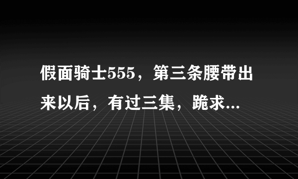 假面骑士555，第三条腰带出来以后，有过三集，跪求哪一集是第几集，求大神告诉我