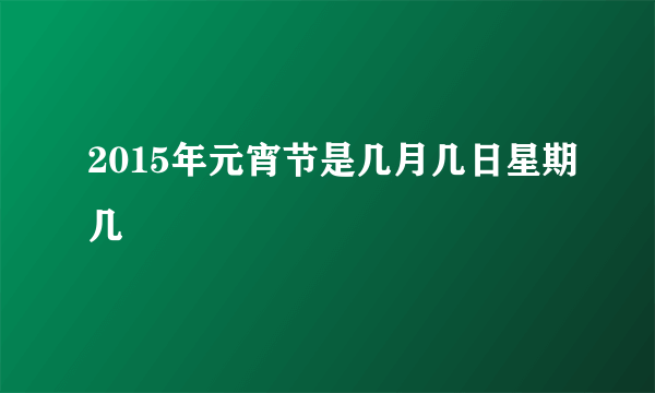 2015年元宵节是几月几日星期几