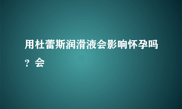 用杜蕾斯润滑液会影响怀孕吗？会