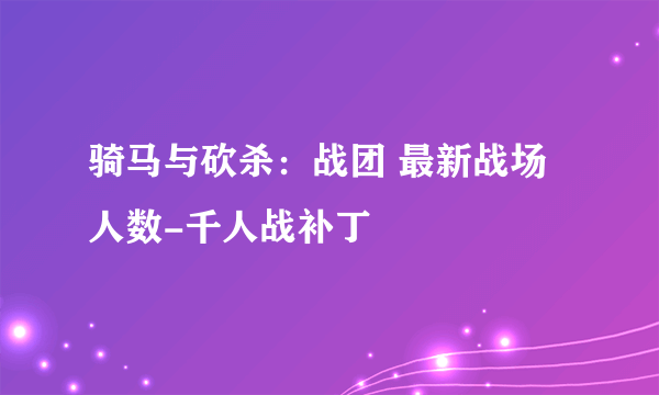 骑马与砍杀：战团 最新战场人数-千人战补丁